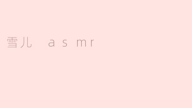 什么是“雪儿ASMR”？它有哪些特点？